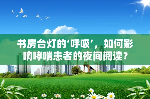 书房台灯的‘呼吸’，如何影响哮喘患者的夜间阅读？