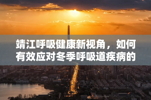 靖江呼吸健康新视角，如何有效应对冬季呼吸道疾病的挑战？
