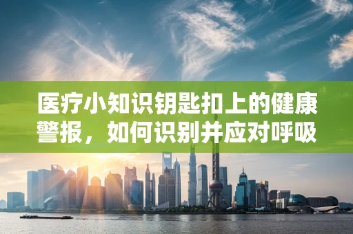 医疗小知识钥匙扣上的健康警报，如何识别并应对呼吸急促的紧急情况？