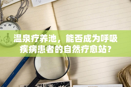 温泉疗养池，能否成为呼吸疾病患者的自然疗愈站？