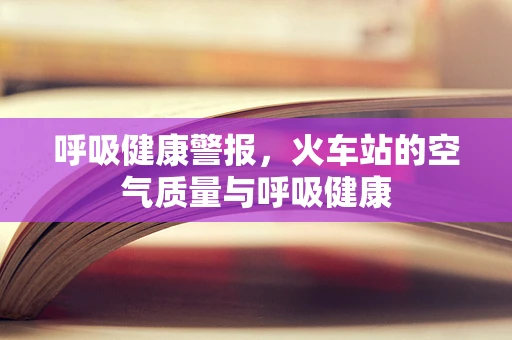 呼吸健康警报，火车站的空气质量与呼吸健康