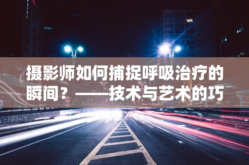 摄影师如何捕捉呼吸治疗的瞬间？——技术与艺术的巧妙融合