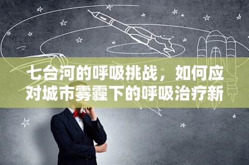 七台河的呼吸挑战，如何应对城市雾霾下的呼吸治疗新策略？