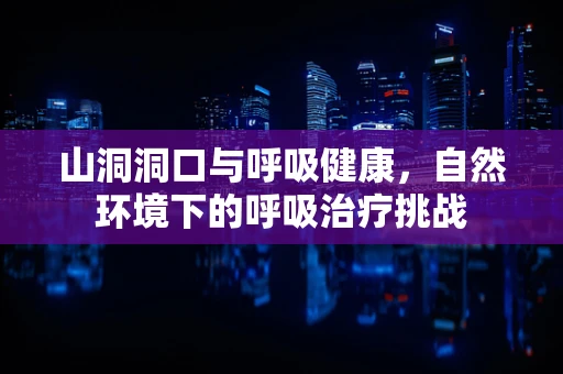 山洞洞口与呼吸健康，自然环境下的呼吸治疗挑战