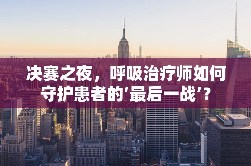 决赛之夜，呼吸治疗师如何守护患者的‘最后一战’？