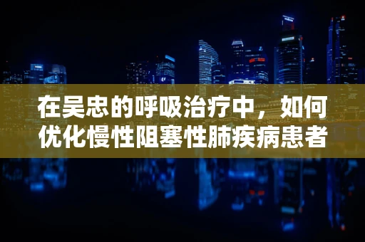 在吴忠的呼吸治疗中，如何优化慢性阻塞性肺疾病患者的家庭氧疗？