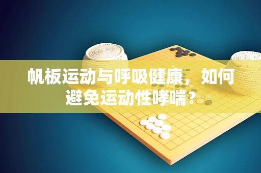 帆板运动与呼吸健康，如何避免运动性哮喘？