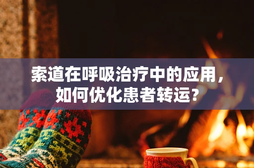 索道在呼吸治疗中的应用，如何优化患者转运？
