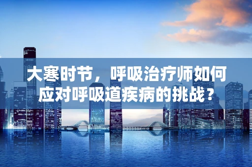 大寒时节，呼吸治疗师如何应对呼吸道疾病的挑战？