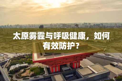 太原雾霾与呼吸健康，如何有效防护？