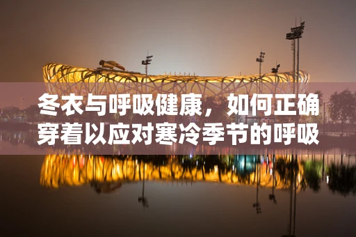 冬衣与呼吸健康，如何正确穿着以应对寒冷季节的呼吸挑战？