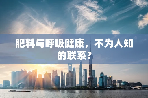 肥料与呼吸健康，不为人知的联系？