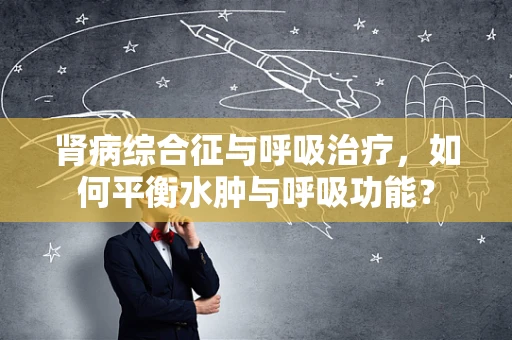 肾病综合征与呼吸治疗，如何平衡水肿与呼吸功能？