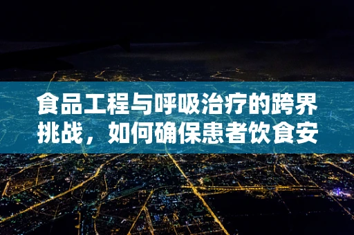 食品工程与呼吸治疗的跨界挑战，如何确保患者饮食安全？