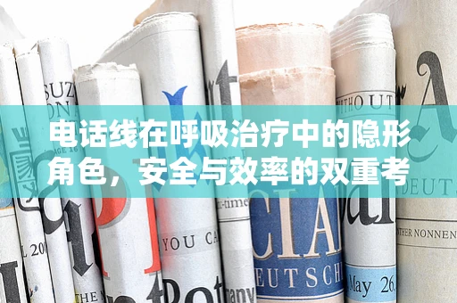 电话线在呼吸治疗中的隐形角色，安全与效率的双重考量