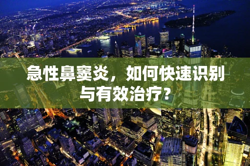 急性鼻窦炎，如何快速识别与有效治疗？
