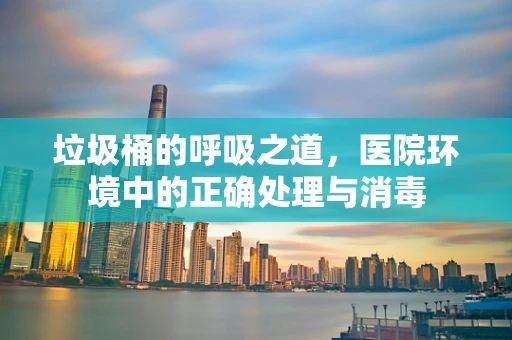 垃圾桶的呼吸之道，医院环境中的正确处理与消毒