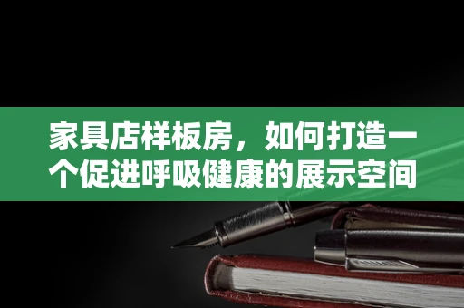 家具店样板房，如何打造一个促进呼吸健康的展示空间？
