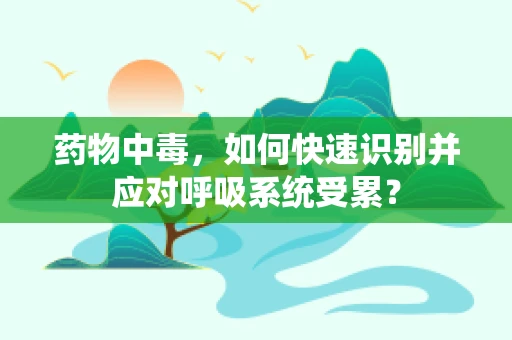 药物中毒，如何快速识别并应对呼吸系统受累？