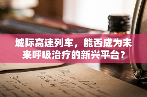 城际高速列车，能否成为未来呼吸治疗的新兴平台？