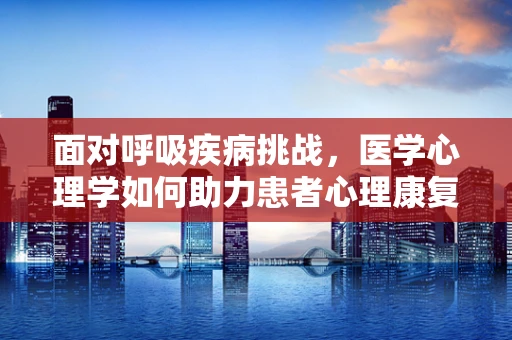 面对呼吸疾病挑战，医学心理学如何助力患者心理康复？