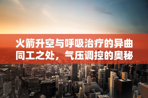 火箭升空与呼吸治疗的异曲同工之处，气压调控的奥秘