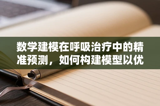 数学建模在呼吸治疗中的精准预测，如何构建模型以优化患者治疗计划？