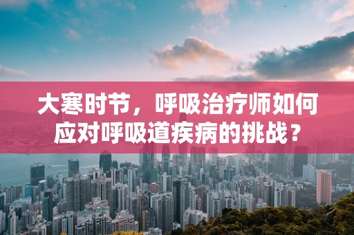 大寒时节，呼吸治疗师如何应对呼吸道疾病的挑战？