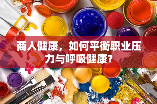 商人健康，如何平衡职业压力与呼吸健康？