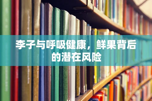李子与呼吸健康，鲜果背后的潜在风险