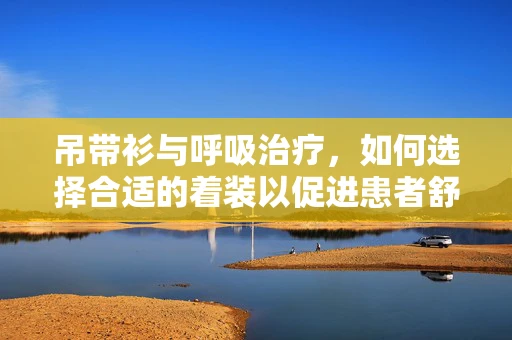 吊带衫与呼吸治疗，如何选择合适的着装以促进患者舒适度？