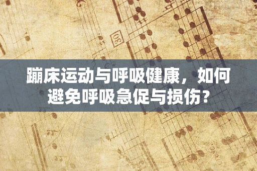 蹦床运动与呼吸健康，如何避免呼吸急促与损伤？