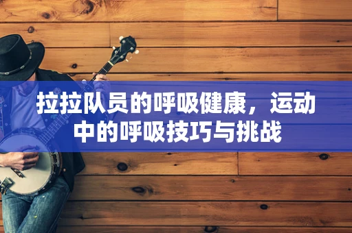 拉拉队员的呼吸健康，运动中的呼吸技巧与挑战