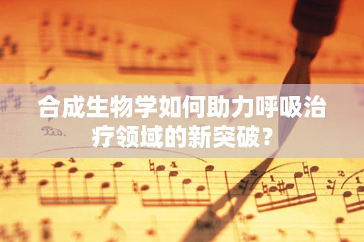 合成生物学如何助力呼吸治疗领域的新突破？