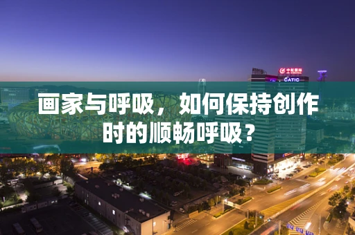 画家与呼吸，如何保持创作时的顺畅呼吸？