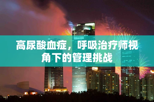 高尿酸血症，呼吸治疗师视角下的管理挑战