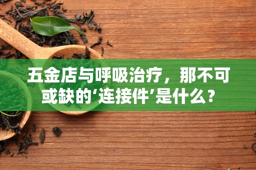 五金店与呼吸治疗，那不可或缺的‘连接件’是什么？
