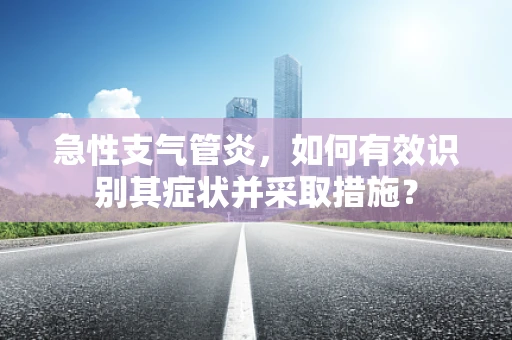 急性支气管炎，如何有效识别其症状并采取措施？