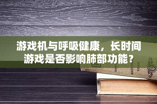 游戏机与呼吸健康，长时间游戏是否影响肺部功能？