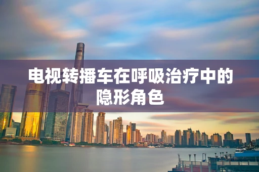 电视转播车在呼吸治疗中的隐形角色