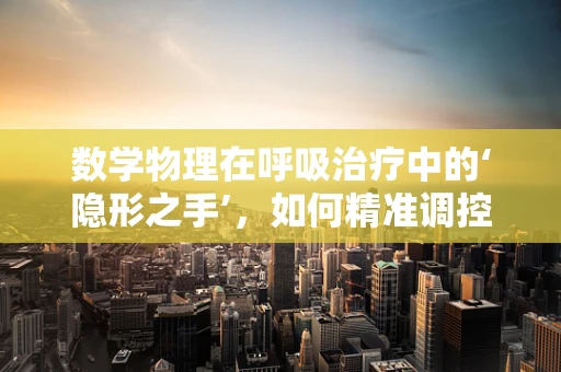 数学物理在呼吸治疗中的‘隐形之手’，如何精准调控呼吸参数？