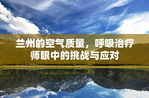 兰州的空气质量，呼吸治疗师眼中的挑战与应对