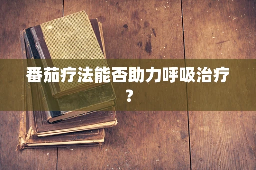 番茄疗法能否助力呼吸治疗？