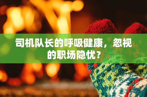 司机队长的呼吸健康，忽视的职场隐忧？