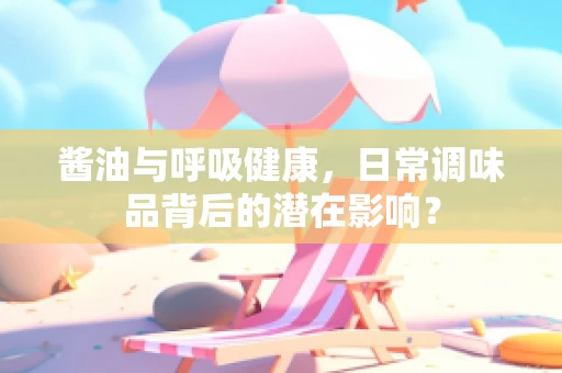酱油与呼吸健康，日常调味品背后的潜在影响？