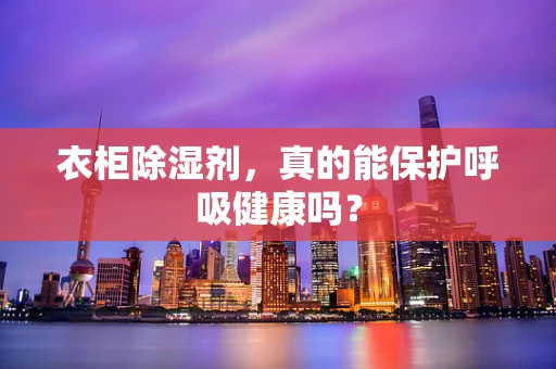 衣柜除湿剂，真的能保护呼吸健康吗？