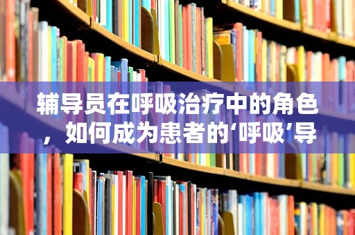 辅导员在呼吸治疗中的角色，如何成为患者的‘呼吸’导航者？