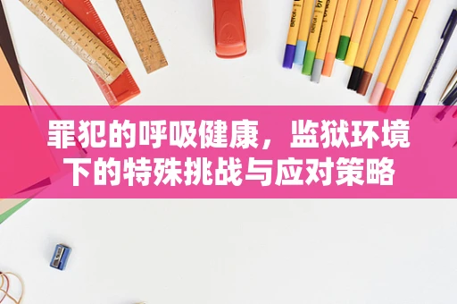 罪犯的呼吸健康，监狱环境下的特殊挑战与应对策略