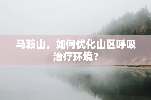 马鞍山，如何优化山区呼吸治疗环境？