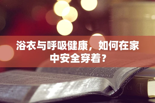 浴衣与呼吸健康，如何在家中安全穿着？